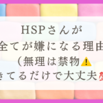 HSPさんは全てが嫌になる理由（無理は禁物。生きてるだけで大丈夫）